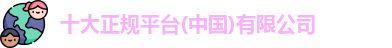 十大正规平台(中国)有限公司